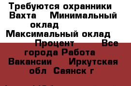 Требуются охранники . Вахта. › Минимальный оклад ­ 47 900 › Максимальный оклад ­ 79 200 › Процент ­ 20 - Все города Работа » Вакансии   . Иркутская обл.,Саянск г.